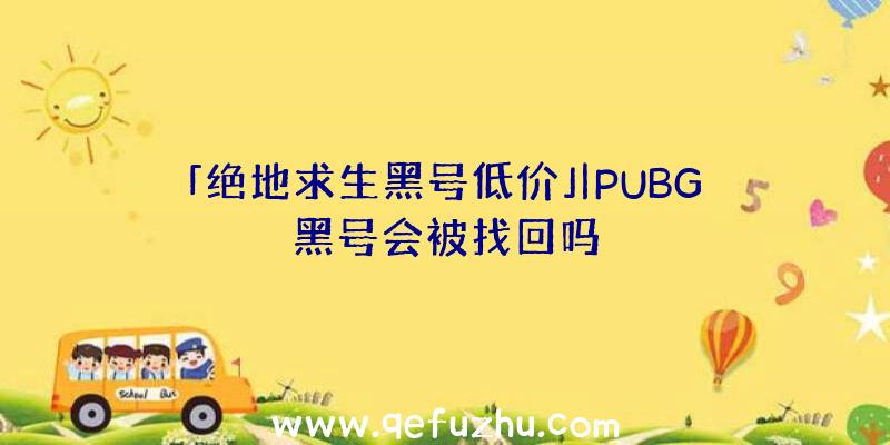 「绝地求生黑号低价」|PUBG黑号会被找回吗